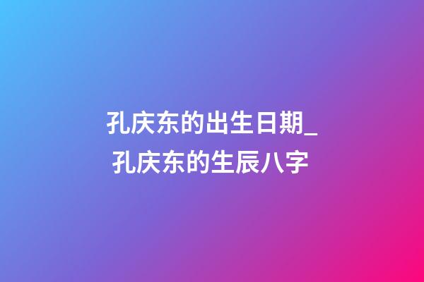孔庆东的出生日期_ 孔庆东的生辰八字